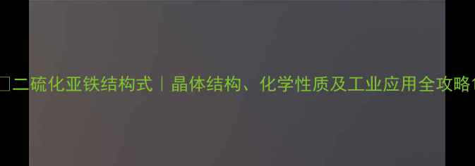 图片 🔍二硫化亚铁结构式｜晶体结构、化学性质及工业应用全攻略1.jpg