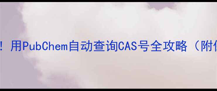 图片 🔍化工人必备！用PubChem自动查询CAS号全攻略（附保姆级教程）2.jpg