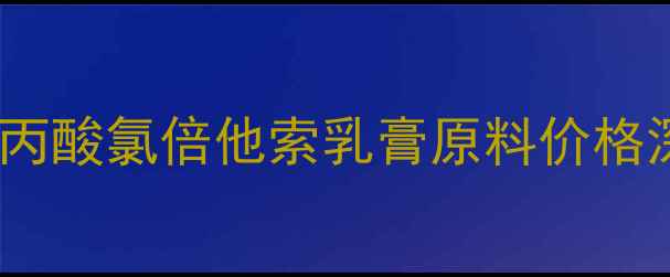 图片 🔍化工原料采购指南丙酸氯倍他索乳膏原料价格深度+采购避坑全攻略.jpg