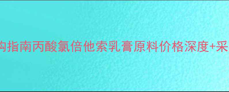 图片 🔍化工原料采购指南丙酸氯倍他索乳膏原料价格深度+采购避坑全攻略1.jpg