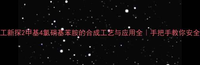 图片 🔍化工新探2甲基4氯硝基苯胺的合成工艺与应用全｜手把手教你安全操作.jpg