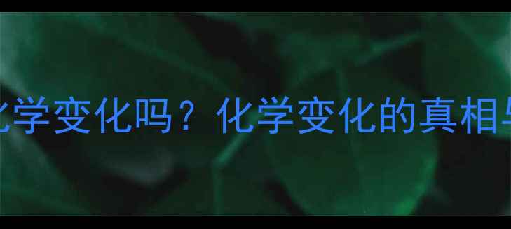 图片 🔍化工是化学变化吗？化学变化的真相与工业应用.jpg