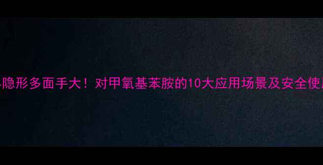 图片 🔍化工界隐形多面手大！对甲氧基苯胺的10大应用场景及安全使用指南✨.jpg