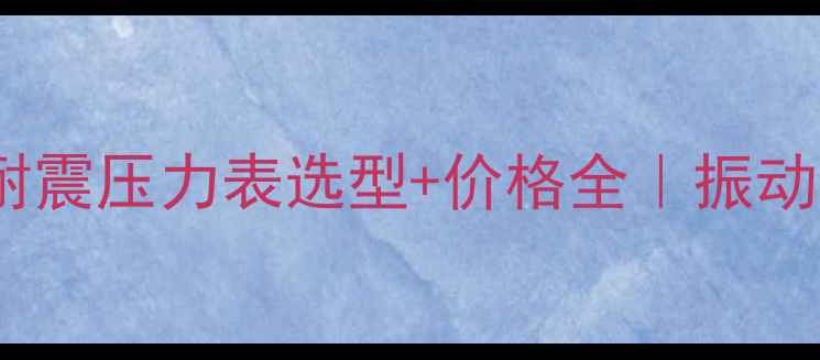 图片 🔍化工行业必看！耐震压力表选型+价格全｜振动环境设备维护指南1.jpg