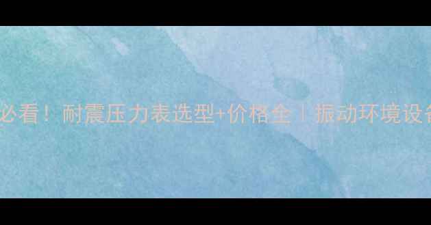 图片 🔍化工行业必看！耐震压力表选型+价格全｜振动环境设备维护指南2.jpg