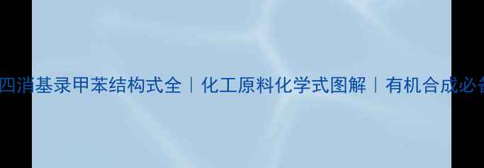 图片 🔍四消基录甲苯结构式全｜化工原料化学式图解｜有机合成必备1.jpg