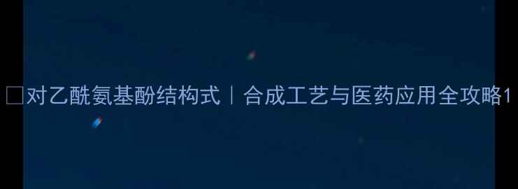 图片 🔍对乙酰氨基酚结构式｜合成工艺与医药应用全攻略1.jpg