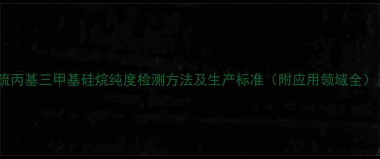 图片 🔍巯丙基三甲基硅烷纯度检测方法及生产标准（附应用领域全）🔍1.jpg