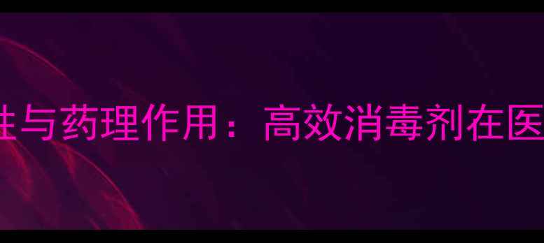 图片 🔍新洁尔灭酊的化学特性与药理作用：高效消毒剂在医疗与工业中的科学应用1.jpg