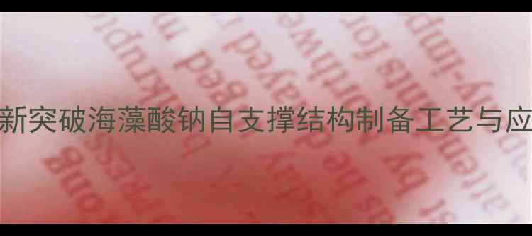 图片 🔍智能材料新突破海藻酸钠自支撑结构制备工艺与应用场景全✨.jpg