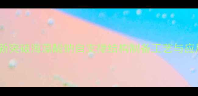 图片 🔍智能材料新突破海藻酸钠自支撑结构制备工艺与应用场景全✨1.jpg
