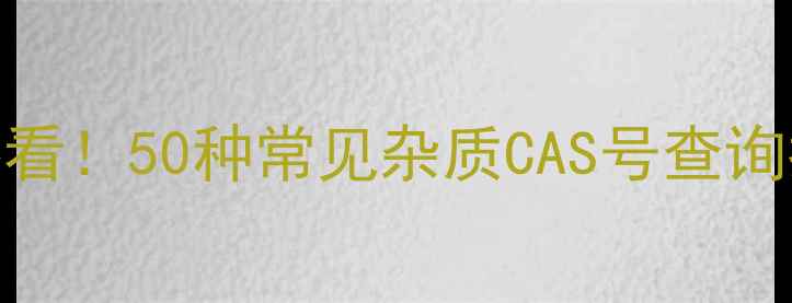 图片 🔍最新版化工人必看！50种常见杂质CAS号查询指南+检测方法全1.jpg