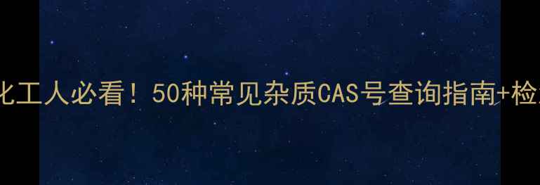 图片 🔍最新版化工人必看！50种常见杂质CAS号查询指南+检测方法全2.jpg