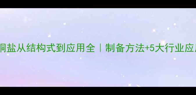 图片 🔍甘氨酸铜盐从结构式到应用全｜制备方法+5大行业应用场景🌟1.jpg