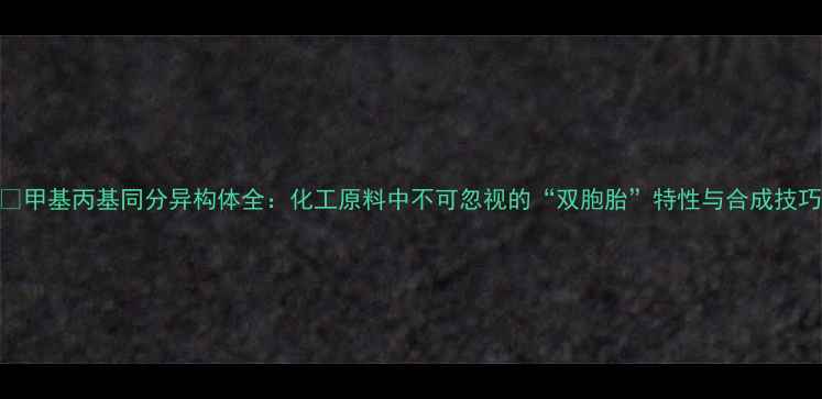图片 🔍甲基丙基同分异构体全：化工原料中不可忽视的“双胞胎”特性与合成技巧.jpg