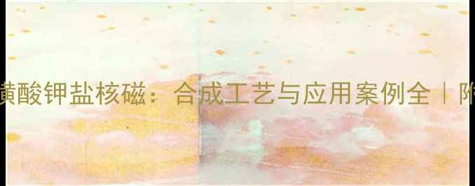 图片 🔍甲基丙烯酸磺酸钾盐核磁：合成工艺与应用案例全｜附实验避坑指南.jpg