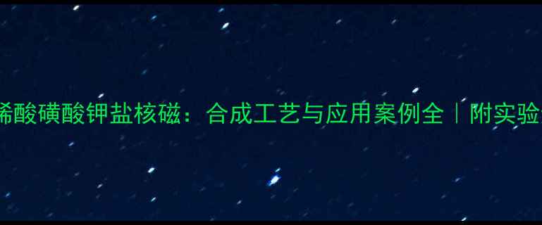 图片 🔍甲基丙烯酸磺酸钾盐核磁：合成工艺与应用案例全｜附实验避坑指南1.jpg