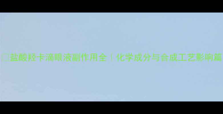 图片 🔍盐酸羟卡滴眼液副作用全｜化学成分与合成工艺影响篇.jpg