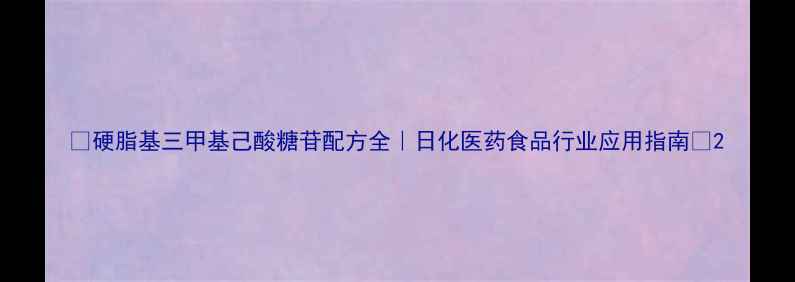 图片 🔍硬脂基三甲基己酸糖苷配方全｜日化医药食品行业应用指南💡2.jpg