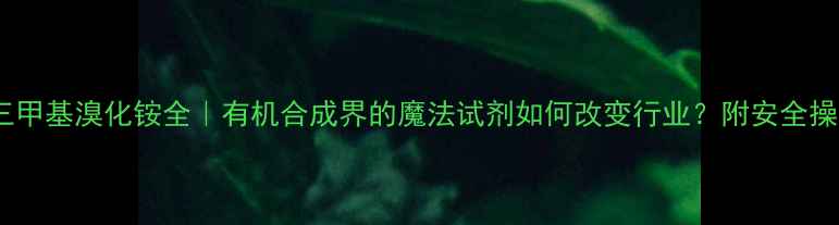 图片 🔍苄基三甲基溴化铵全｜有机合成界的魔法试剂如何改变行业？附安全操作指南1.jpg