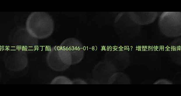 图片 🔍邻苯二甲酸二异丁酯（CAS66346-01-8）真的安全吗？增塑剂使用全指南🔬.jpg