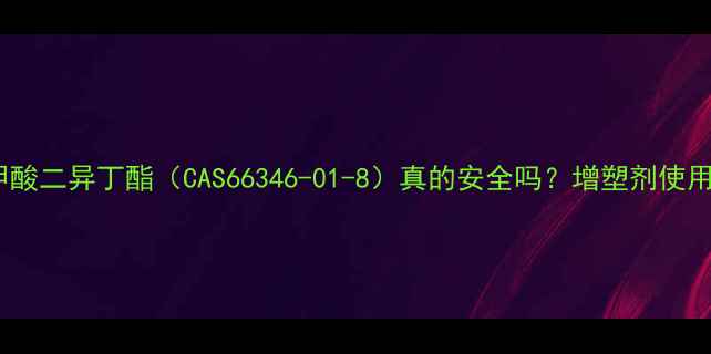 图片 🔍邻苯二甲酸二异丁酯（CAS66346-01-8）真的安全吗？增塑剂使用全指南🔬2.jpg