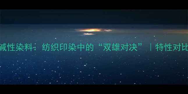 图片 🔍酸性染料vs碱性染料：纺织印染中的“双雄对决”｜特性对比+行业应用全2.jpg
