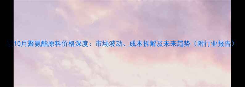 图片 🔥10月聚氨酯原料价格深度：市场波动、成本拆解及未来趋势（附行业报告）.jpg