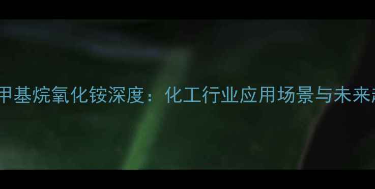 图片 🔥12甲基烷氧化铵深度：化工行业应用场景与未来趋势1.jpg