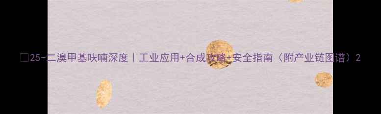 图片 🔥25-二溴甲基呋喃深度｜工业应用+合成攻略+安全指南（附产业链图谱）2.jpg