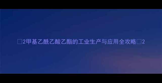 图片 🔥2甲基乙酰乙酸乙酯的工业生产与应用全攻略🔥2.jpg