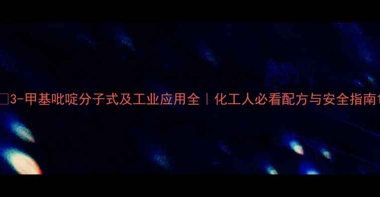 图片 🔥3-甲基吡啶分子式及工业应用全｜化工人必看配方与安全指南1.jpg