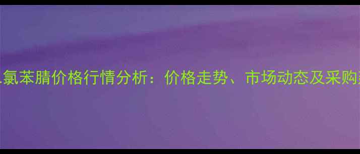 图片 🔥34二氯苯腈价格行情分析：价格走势、市场动态及采购建议🔥.jpg