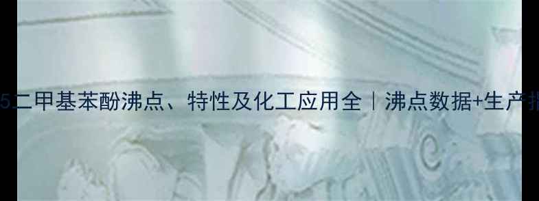图片 🔥35二甲基苯酚沸点、特性及化工应用全｜沸点数据+生产指南.jpg