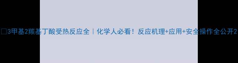 图片 🔥3甲基2羰基丁酸受热反应全｜化学人必看！反应机理+应用+安全操作全公开2.jpg