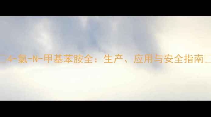 图片 🔥4-氯-N-甲基苯胺全：生产、应用与安全指南💡.jpg