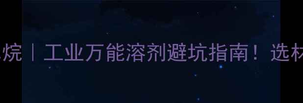 图片 🔥4甲基1乙基2叔丁基环己烷｜工业万能溶剂避坑指南！选材储存全攻略（附配方表）.jpg