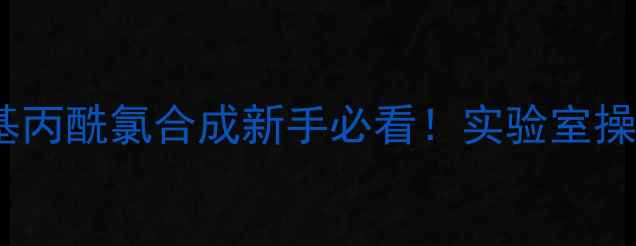 图片 🔥5步搞定乙酰硫基甲基丙酰氯合成新手必看！实验室操作全攻略+避坑指南🧪1.jpg