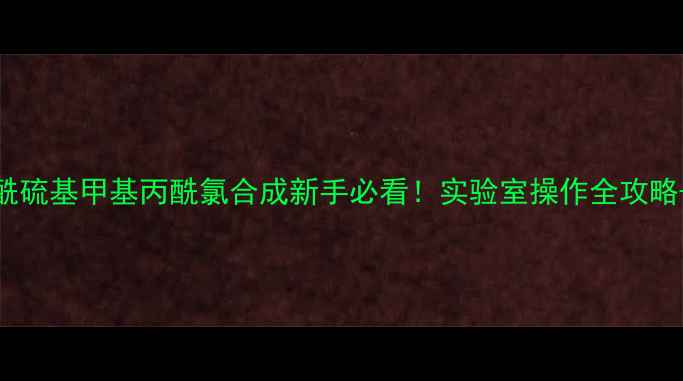 图片 🔥5步搞定乙酰硫基甲基丙酰氯合成新手必看！实验室操作全攻略+避坑指南🧪2.jpg