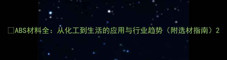 图片 🔥ABS材料全：从化工到生活的应用与行业趋势（附选材指南）2.jpg