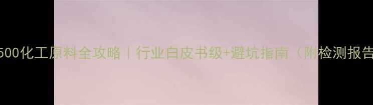 图片 🔥C500化工原料全攻略｜行业白皮书级+避坑指南（附检测报告）1.jpg