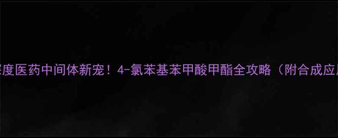 图片 🔥CAS353VC深度医药中间体新宠！4-氯苯基苯甲酸甲酯全攻略（附合成应用安全指南）.jpg