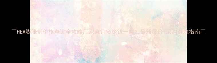 图片 🔥HEA膨胀剂价格查询全攻略厂家直销多少钱一吨？最新报价+采购避坑指南💰.jpg