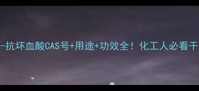 图片 🔥L-抗坏血酸CAS号+用途+功效全！化工人必看干货2.jpg