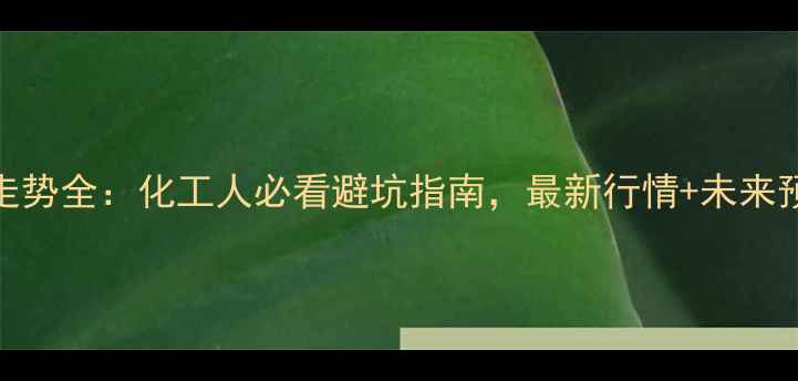 图片 🔥PTA价格走势全：化工人必看避坑指南，最新行情+未来预测全公开2.jpg