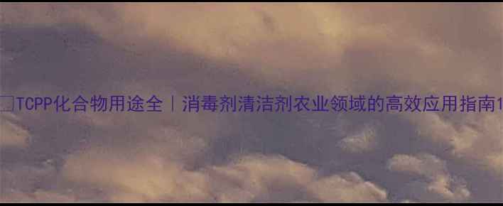 图片 🔥TCPP化合物用途全｜消毒剂清洁剂农业领域的高效应用指南1.jpg