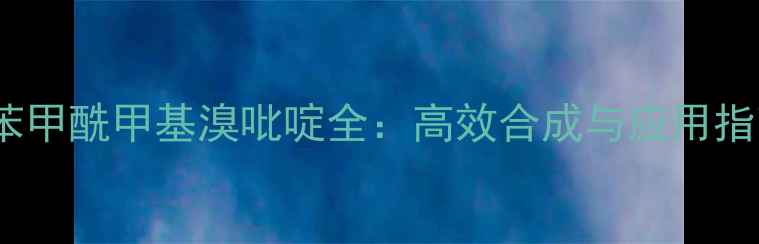 图片 🔥n苯甲酰甲基溴吡啶全：高效合成与应用指南🔥.jpg