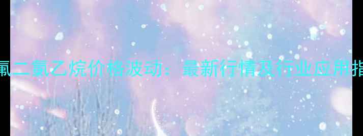 图片 🔥一氟二氯乙烷价格波动：最新行情及行业应用指南📊.jpg