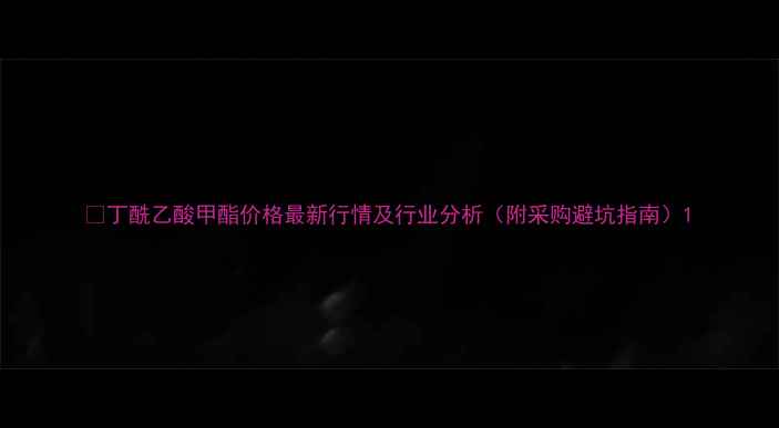 图片 🔥丁酰乙酸甲酯价格最新行情及行业分析（附采购避坑指南）1.jpg