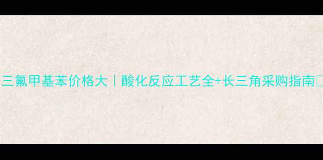 图片 🔥三氟甲基苯价格大｜酸化反应工艺全+长三角采购指南🔥2.jpg
